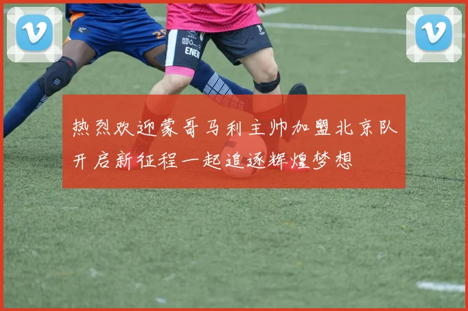热烈欢迎蒙哥马利主帅加盟北京队开启新征程一起追逐辉煌梦想