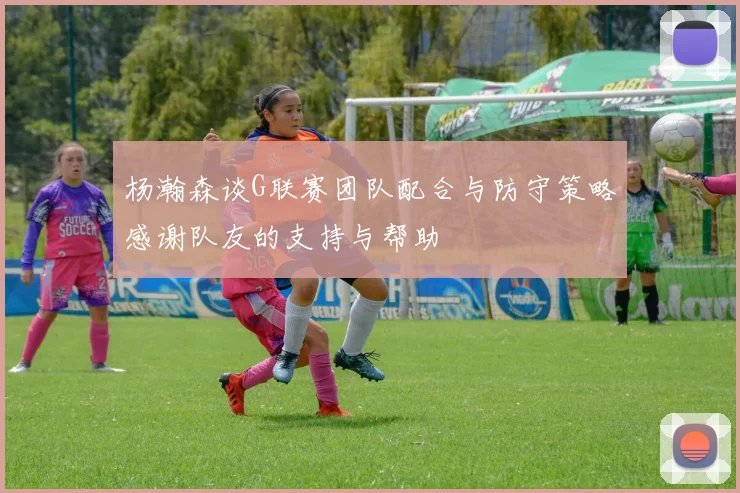 杨瀚森谈G联赛团队配合与防守策略感谢队友的支持与帮助