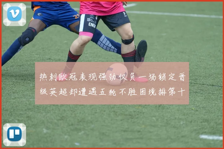热刺欧冠表现强劲仅负一场锁定晋级英超却遭遇五轮不胜困境排第十四