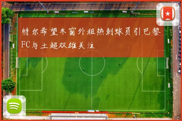 特尔希望冬窗外租热刺球员引巴黎FC与土超双雄关注