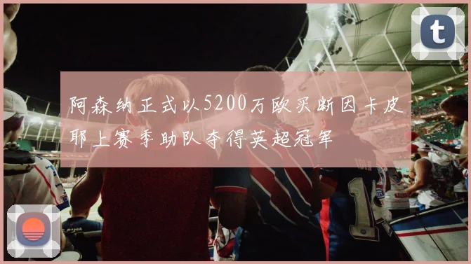 阿森纳正式以5200万欧买断因卡皮耶上赛季助队夺得英超冠军