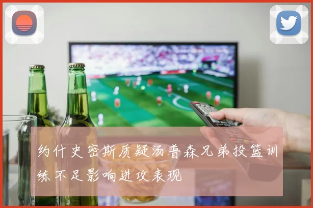 约什史密斯质疑汤普森兄弟投篮训练不足影响进攻表现