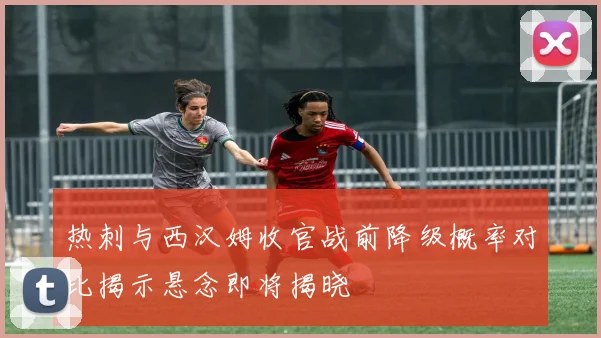 热刺与西汉姆收官战前降级概率对比揭示悬念即将揭晓