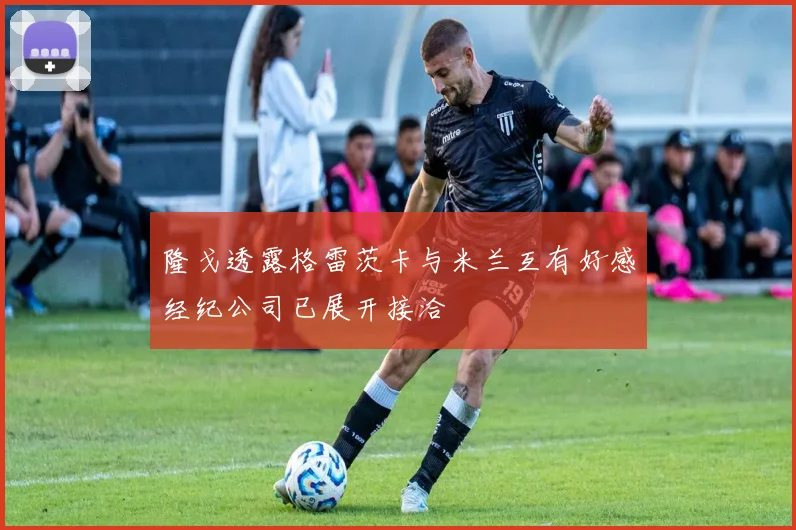 隆戈透露格雷茨卡与米兰互有好感经纪公司已展开接洽