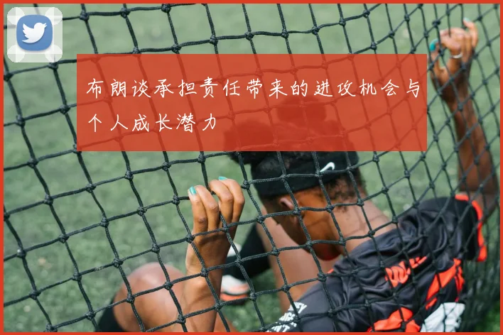 布朗谈承担责任带来的进攻机会与个人成长潜力