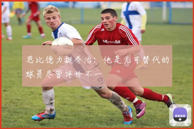 恩比德力挺乔治：他是无可替代的球员尽管评价不一