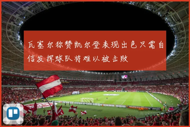 瓦塞尔称赞凯尔登表现出色只需自信发挥球队将难以被击败