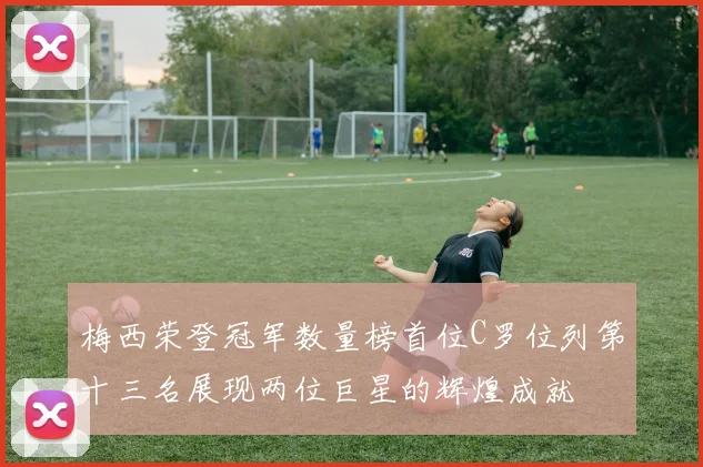梅西荣登冠军数量榜首位C罗位列第十三名展现两位巨星的辉煌成就
