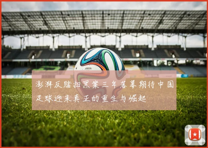 澎湃反赌扫黑案三年落幕期待中国足球迎来真正的重生与崛起