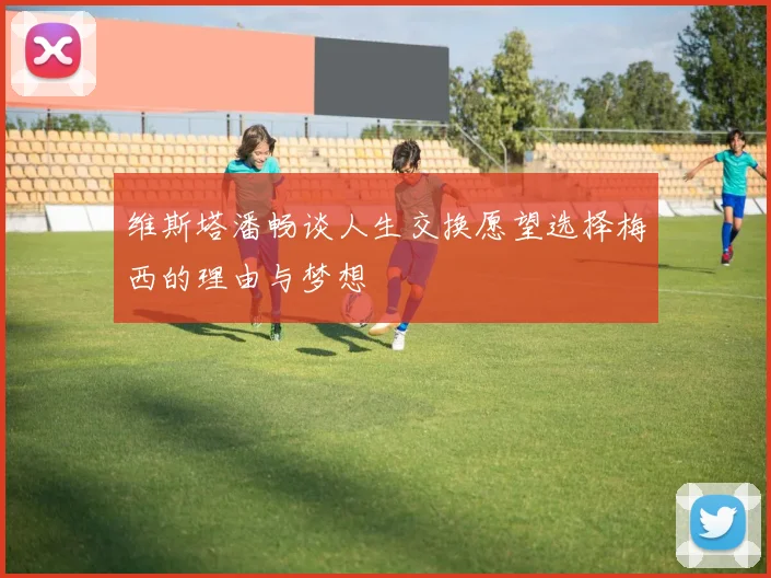 维斯塔潘畅谈人生交换愿望选择梅西的理由与梦想