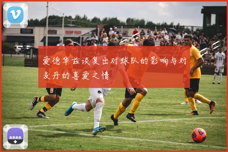 爱德华兹谈复出对球队的影响与对麦丹的喜爱之情