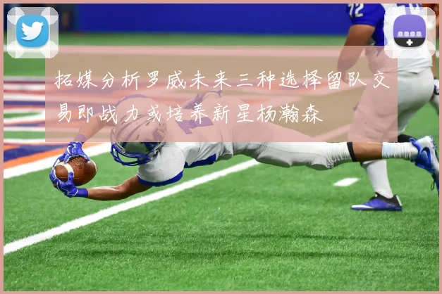 拓媒分析罗威未来三种选择留队交易即战力或培养新星杨瀚森