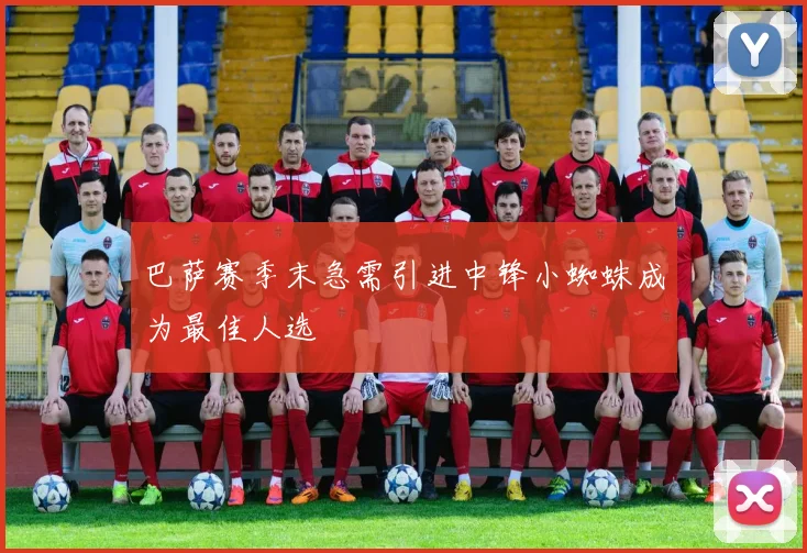 巴萨赛季末急需引进中锋小蜘蛛成为最佳人选