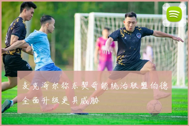 麦克海尔称东契奇能统治联盟伯德全面升级更具威胁