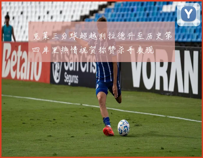 克莱三分球超越利拉德升至历史第四库里热情祝贺称赞杀手表现