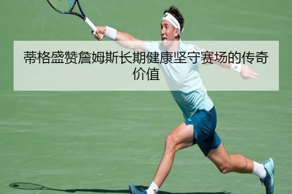 蒂格盛赞詹姆斯长期健康坚守赛场的传奇价值 - HuiYing