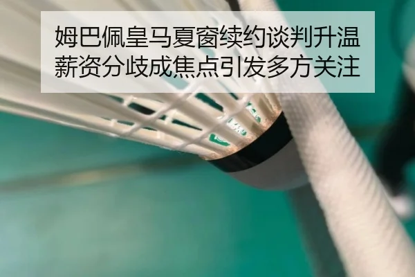 姆巴佩皇马夏窗续约谈判升温 薪资分歧成焦点引发多方关注 - HuiYing